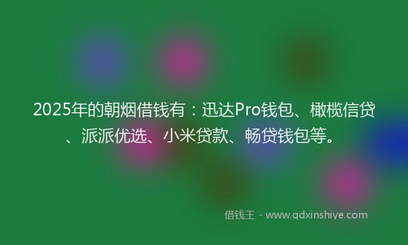 2025年的朝烟借钱有：迅达Pro钱包、橄榄信贷、派派优选、小米贷款、畅贷钱包等。