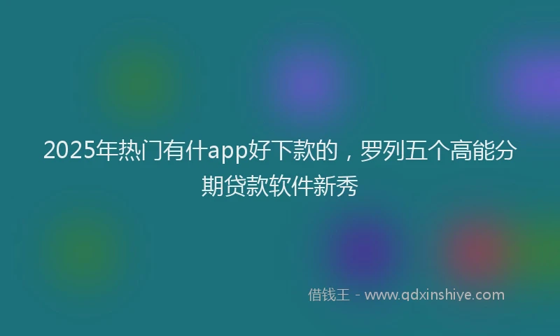 2025年热门有什app好下款的，罗列五个高能分期贷款软件新秀