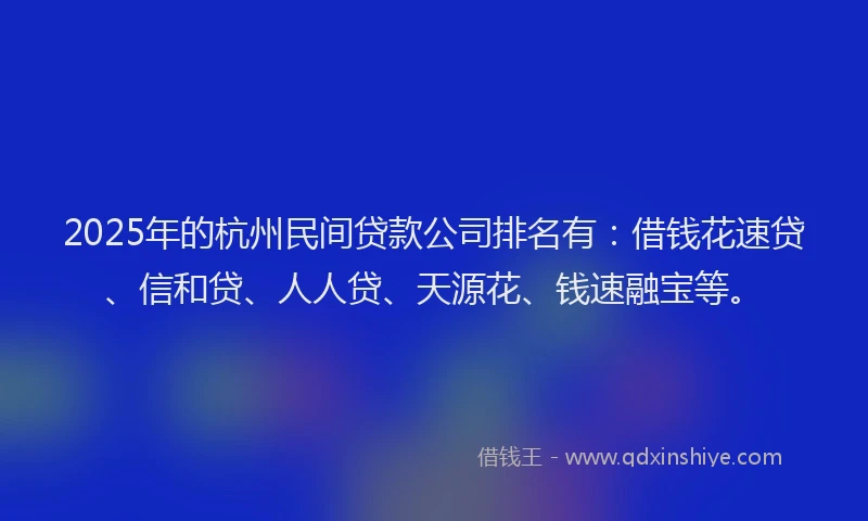 2025年的杭州民间贷款公司排名有：借钱花速贷、信和贷、人人贷、天源花、钱速融宝等。