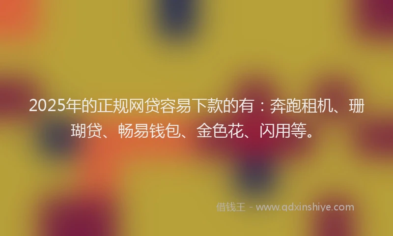 2025年的正规网贷容易下款的有：奔跑租机、珊瑚贷、畅易钱包、金色花、闪用等。
