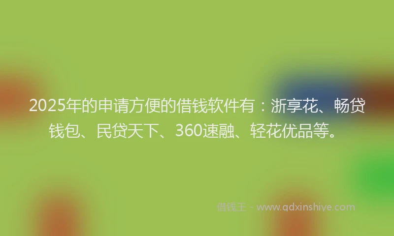 2025年的申请方便的借钱软件有：浙享花、畅贷钱包、民贷天下、360速融、轻花优品等。
