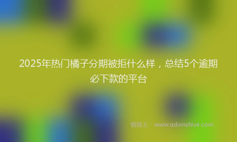 2025年热门橘子分期被拒什么样，总结5个逾期必下款的平台