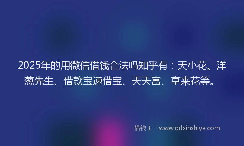 2025年的用微信借钱合法吗知乎有：天小花、洋葱先生、借款宝速借宝、天天富、享来花等。