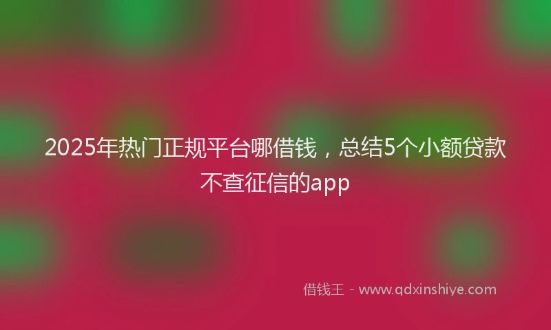 2025年热门正规平台哪借钱，总结5个小额贷款不查征信的app