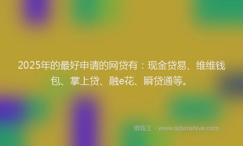 2025年的最好申请的网贷有：现金贷易、维维钱包、掌上贷、融e花、瞬贷通等。