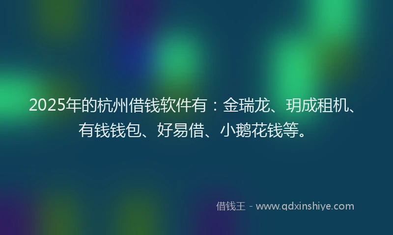 2025年的杭州借钱软件有：金瑞龙、玥成租机、有钱钱包、好易借、小鹅花钱等。