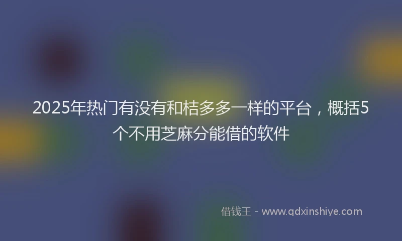 2025年热门有没有和桔多多一样的平台，概括5个不用芝麻分能借的软件