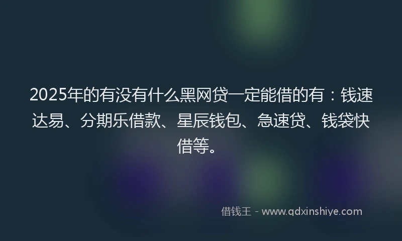 2025年的有没有什么黑网贷一定能借的有：钱速达易、分期乐借款、星辰钱包、急速贷、钱袋快借等。