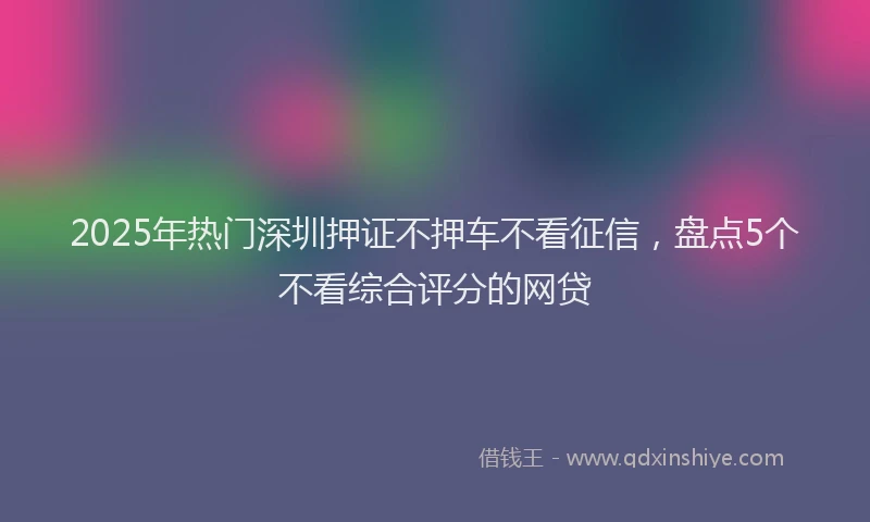2025年热门深圳押证不押车不看征信，盘点5个不看综合评分的网贷