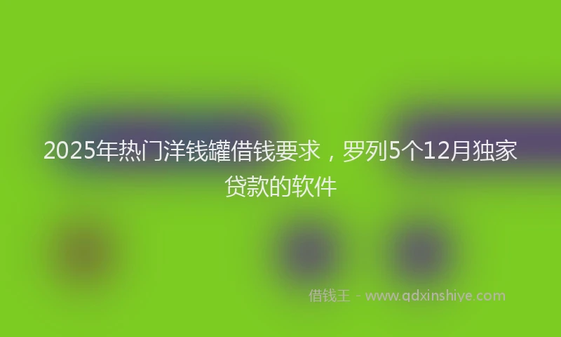 2025年热门洋钱罐借钱要求，罗列5个12月独家贷款的软件