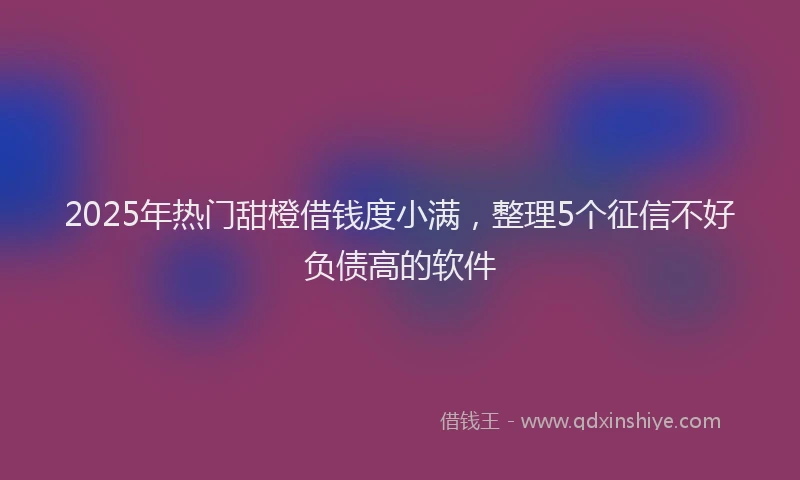 2025年热门甜橙借钱度小满，整理5个征信不好负债高的软件