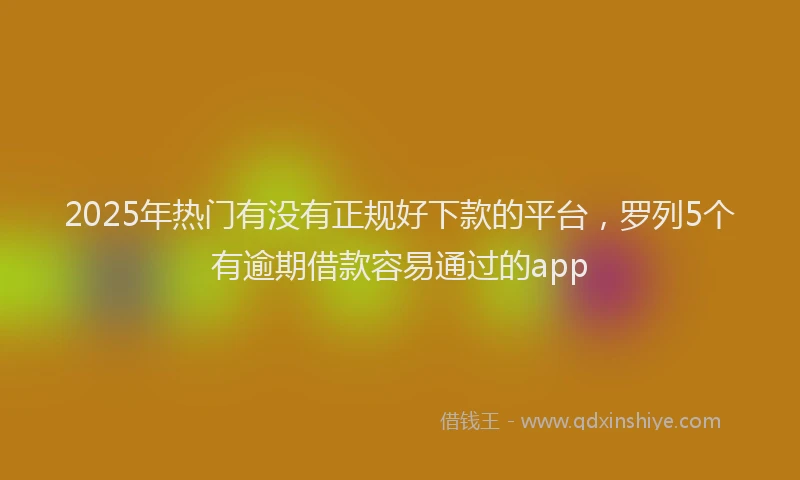 2025年热门有没有正规好下款的平台，罗列5个有逾期借款容易通过的app