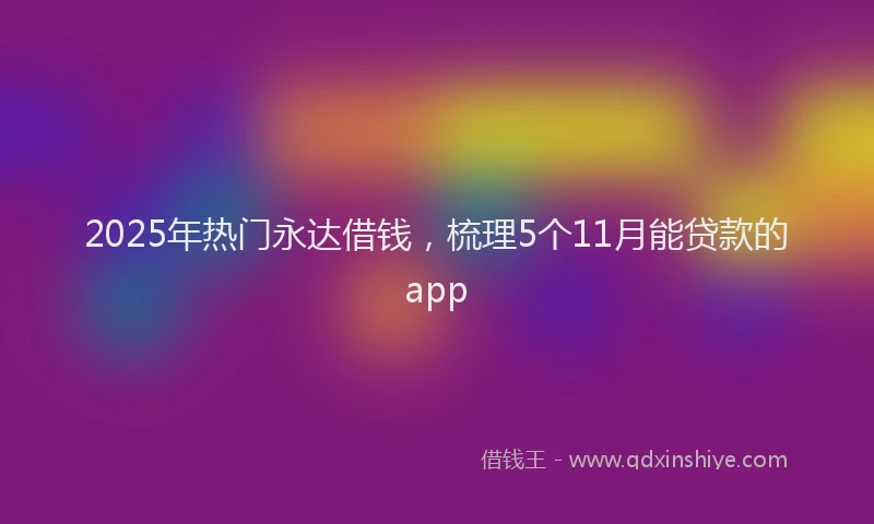 2025年热门永达借钱，梳理5个11月能贷款的app