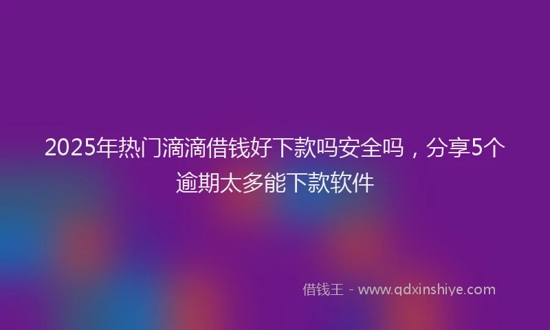 2025年热门滴滴借钱好下款吗安全吗，分享5个逾期太多能下款软件