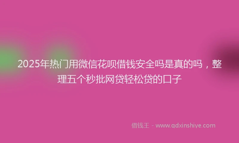 2025年热门用微信花呗借钱安全吗是真的吗，整理五个秒批网贷轻松贷的口子