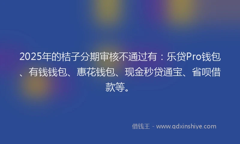 2025年的桔子分期审核不通过有：乐贷Pro钱包、有钱钱包、惠花钱包、现金秒贷通宝、省呗借款等。