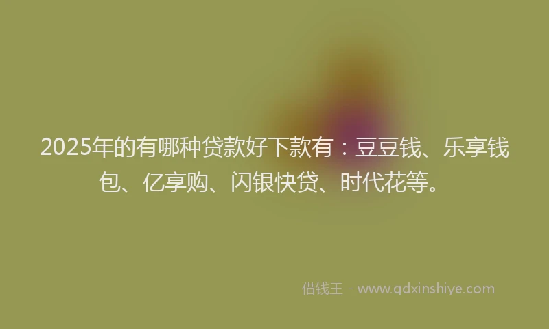 2025年的有哪种贷款好下款有：豆豆钱、乐享钱包、亿享购、闪银快贷、时代花等。