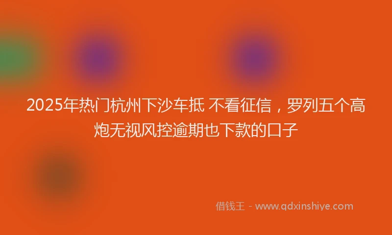 2025年热门杭州下沙车抵 不看征信，罗列五个高炮无视风控逾期也下款的口子