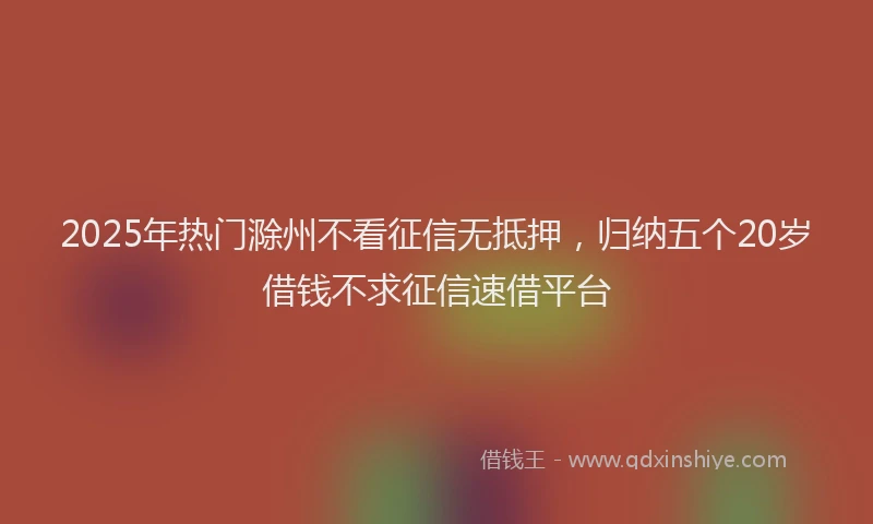 2025年热门滁州不看征信无抵押，归纳五个20岁借钱不求征信速借平台