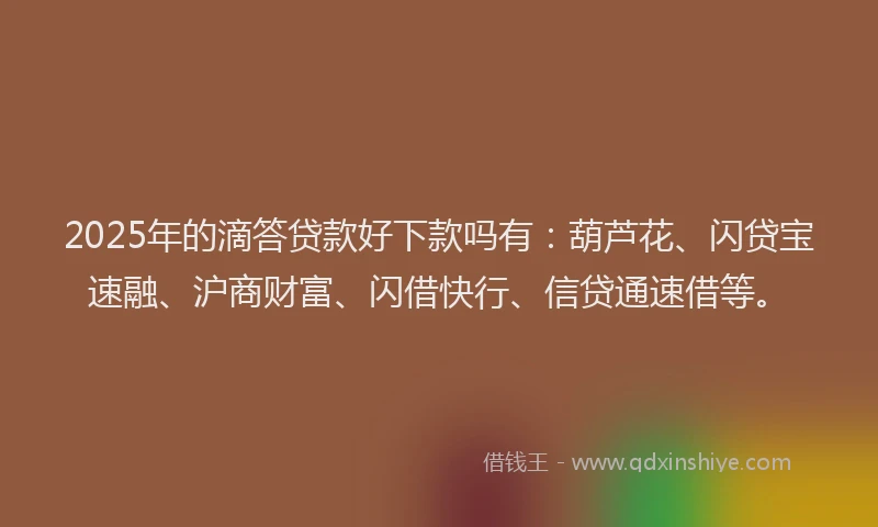 2025年的滴答贷款好下款吗有：葫芦花、闪贷宝速融、沪商财富、闪借快行、信贷通速借等。