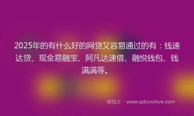 2025年的有什么好的网贷又容易通过的有：钱速达贷、现金易融宝、阿凡达速借、融悦钱包、钱满满等。