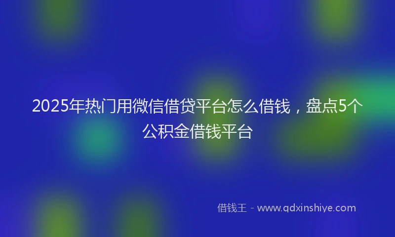 2025年热门用微信借贷平台怎么借钱，盘点5个公积金借钱平台