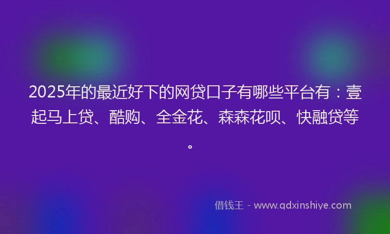 2025年的最近好下的网贷口子有哪些平台有：壹起马上贷、酷购、全金花、森森花呗、快融贷等。