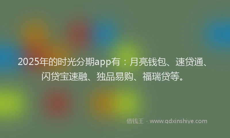 2025年的时光分期app有：月亮钱包、速贷通、闪贷宝速融、独品易购、福瑞贷等。