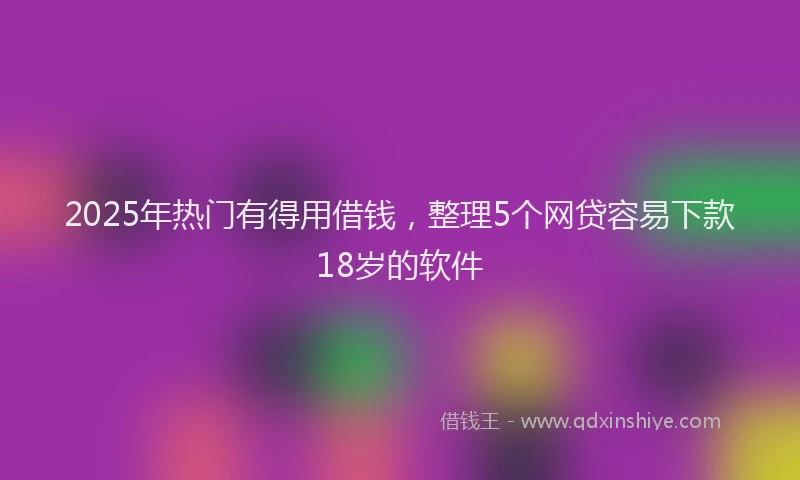2025年热门有得用借钱，整理5个网贷容易下款18岁的软件