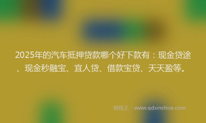 2025年的汽车抵押贷款哪个好下款有：现金贷途、现金秒融宝、宜人贷、借款宝贷、天天盈等。