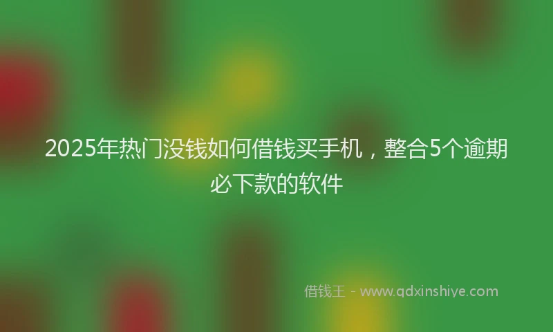 2025年热门没钱如何借钱买手机，整合5个逾期必下款的软件