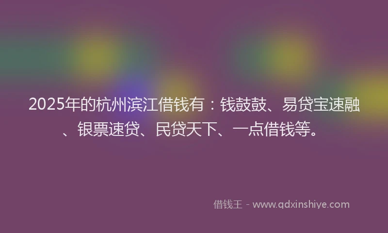 2025年的杭州滨江借钱有：钱鼓鼓、易贷宝速融、银票速贷、民贷天下、一点借钱等。