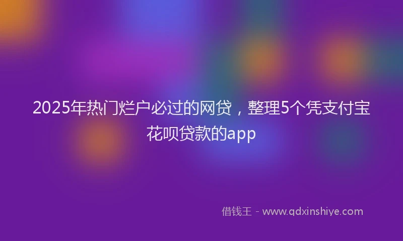 2025年热门烂户必过的网贷，整理5个凭支付宝花呗贷款的app