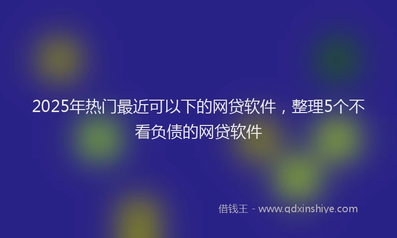 2025年热门最近可以下的网贷软件，整理5个不看负债的网贷软件
