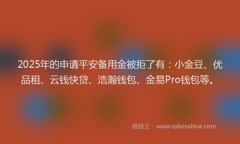 2025年的申请平安备用金被拒了有：小金豆、优品租、云钱快贷、浩瀚钱包、金易Pro钱包等。