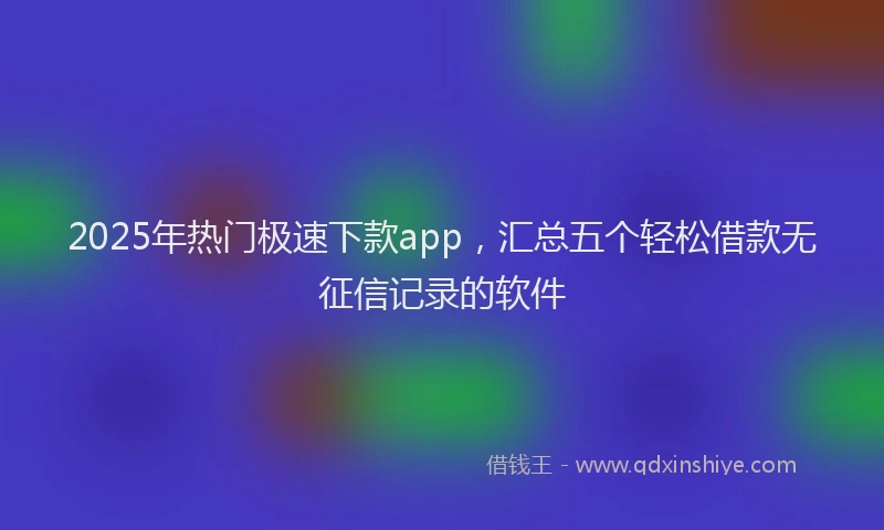 2025年热门极速下款app，汇总五个轻松借款无征信记录的软件
