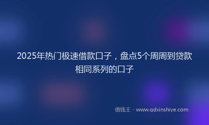 2025年热门极速借款口子，盘点5个周周到贷款相同系列的口子