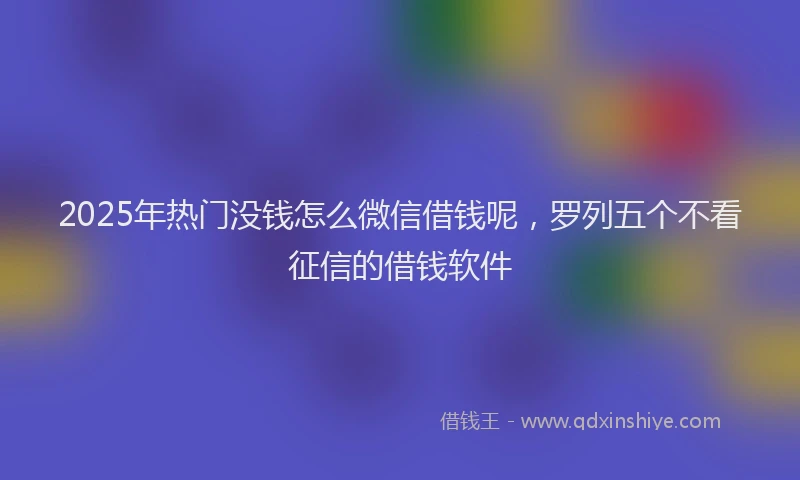 2025年热门没钱怎么微信借钱呢，罗列五个不看征信的借钱软件