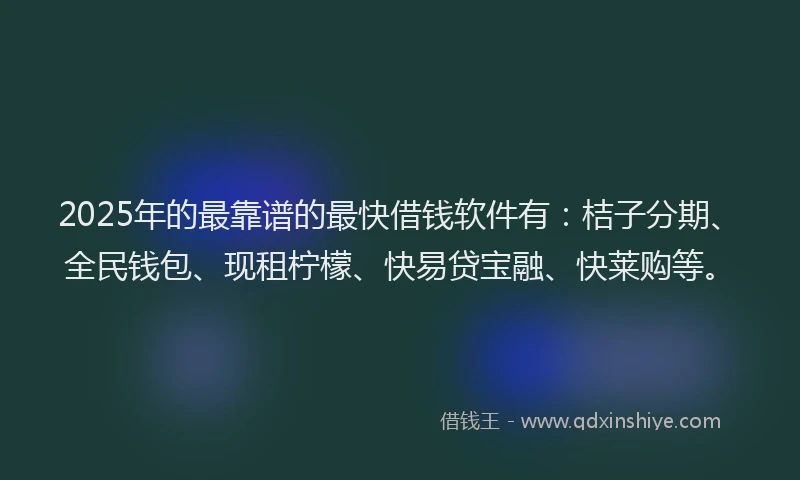 2025年的最靠谱的最快借钱软件有：桔子分期、全民钱包、现租柠檬、快易贷宝融、快莱购等。