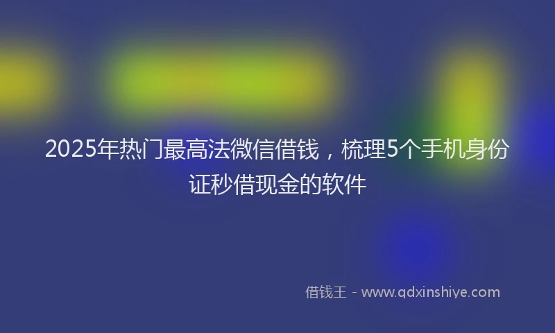 2025年热门最高法微信借钱，梳理5个手机身份证秒借现金的软件
