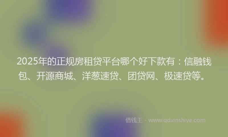 2025年的正规房租贷平台哪个好下款有：信融钱包、开源商城、洋葱速贷、团贷网、极速贷等。