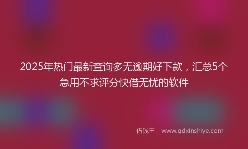 2025年热门最新查询多无逾期好下款，汇总5个急用不求评分快借无忧的软件