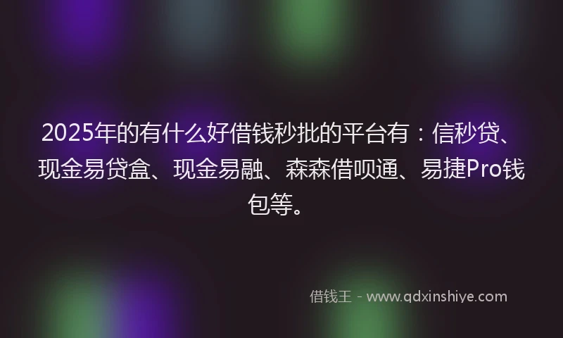2025年的有什么好借钱秒批的平台有：信秒贷、现金易贷盒、现金易融、森森借呗通、易捷Pro钱包等。