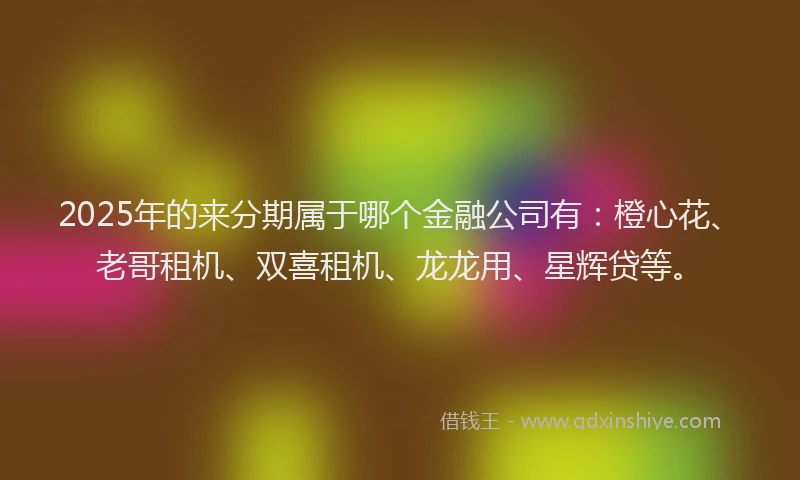 2025年的来分期属于哪个金融公司有：橙心花、老哥租机、双喜租机、龙龙用、星辉贷等。