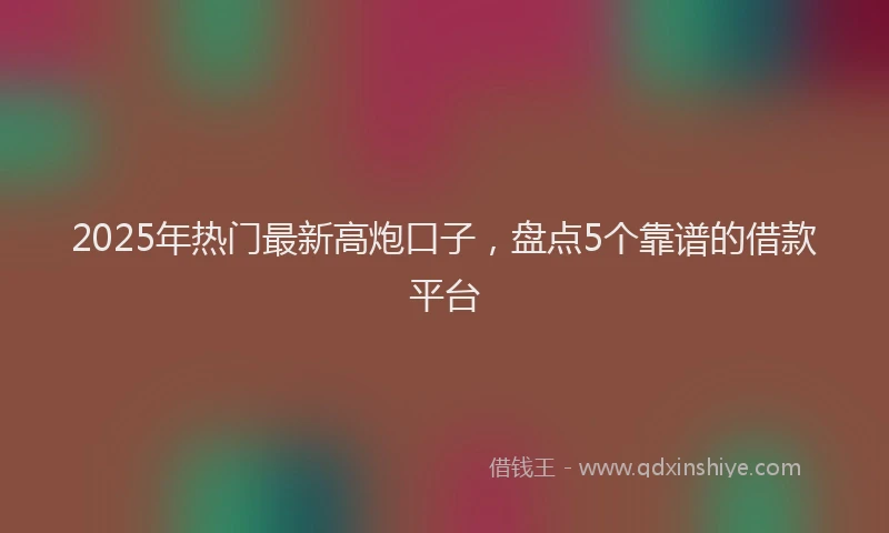 2025年热门最新高炮口子，盘点5个靠谱的借款平台