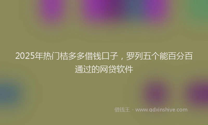 2025年热门桔多多借钱口子，罗列五个能百分百通过的网贷软件