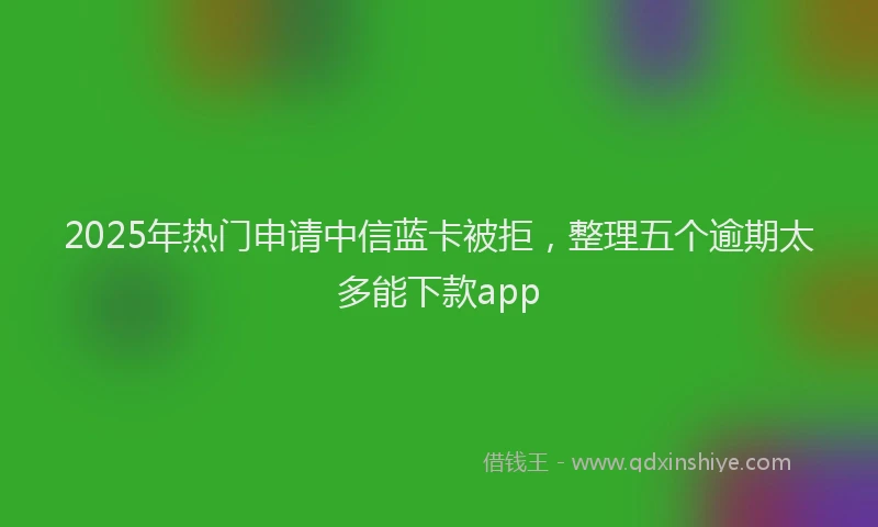 2025年热门申请中信蓝卡被拒，整理五个逾期太多能下款app