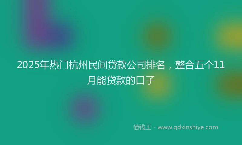 2025年热门杭州民间贷款公司排名，整合五个11月能贷款的口子