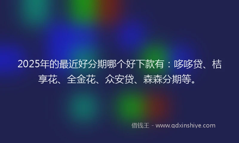 2025年的最近好分期哪个好下款有：哆哆贷、桔享花、全金花、众安贷、森森分期等。