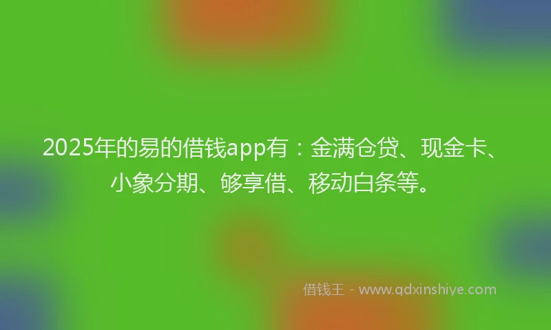 2025年的易的借钱app有：金满仓贷、现金卡、小象分期、够享借、移动白条等。